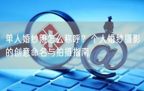 单人婚纱照怎么称呼？个人婚纱摄影的创意命名与拍摄指南