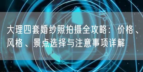大理四套婚纱照拍摄全攻略：价格、风格、景点选择与注意事项详解