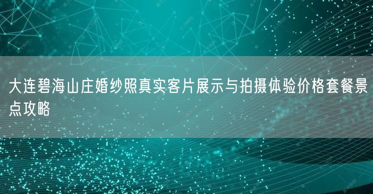 大连碧海山庄婚纱照真实客片展示与拍摄体验价格套餐景点攻略