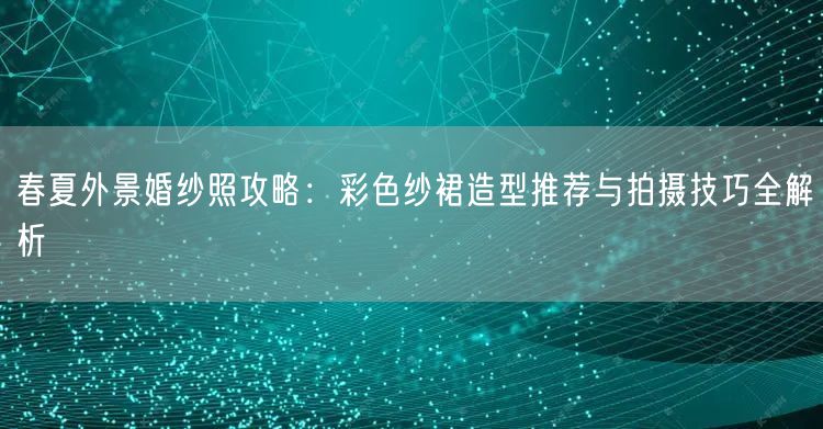 春夏外景婚纱照攻略：彩色纱裙造型推荐与拍摄技巧全解析