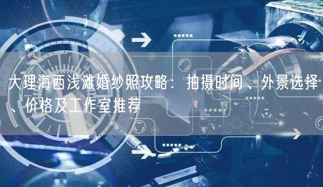 大理海西浅滩婚纱照攻略：拍摄时间、外景选择、价格及工作室推荐