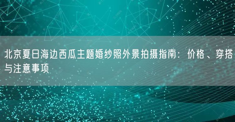 北京夏日海边西瓜主题婚纱照外景拍摄指南：价格、穿搭与注意事项