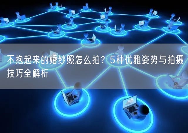 不抱起来的婚纱照怎么拍？5种优雅姿势与拍摄技巧全解析