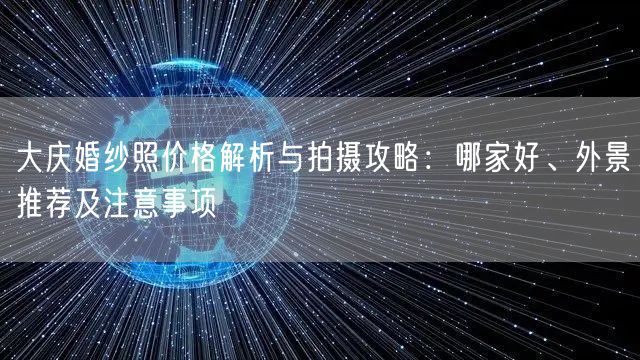 大庆婚纱照价格解析与拍摄攻略：哪家好、外景推荐及注意事项