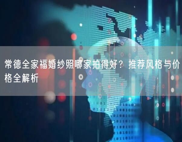 常德全家福婚纱照哪家拍得好？推荐风格与价格全解析