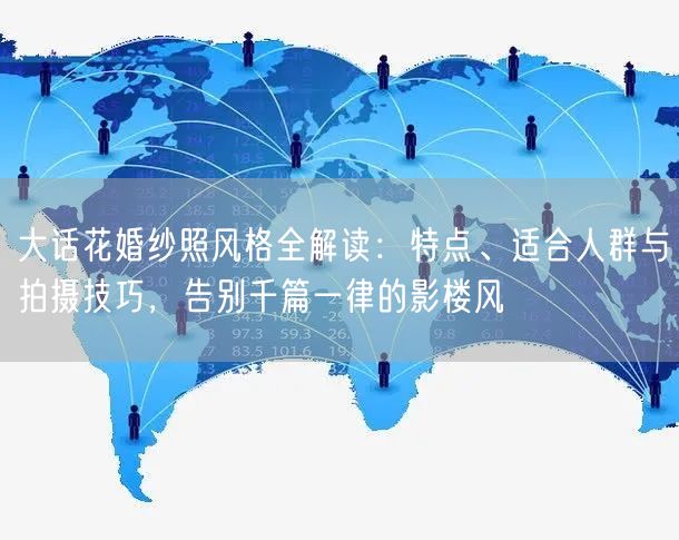 大话花婚纱照风格全解读:特点、适合人群与拍摄技巧,告别千篇一律的影楼风