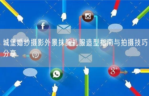 城堡婚纱摄影外景抹胸礼服造型指南与拍摄技巧分享
