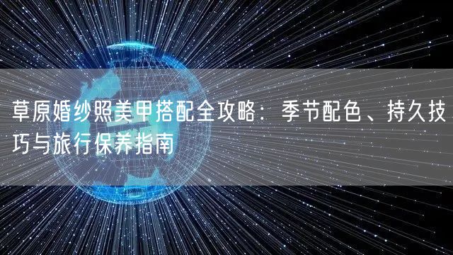 草原婚纱照美甲搭配全攻略：季节配色、持久技巧与旅行保养指南