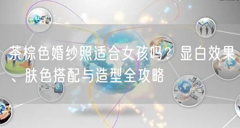 茶棕色婚纱照适合女孩吗？显白效果、肤色搭配与造型全攻略