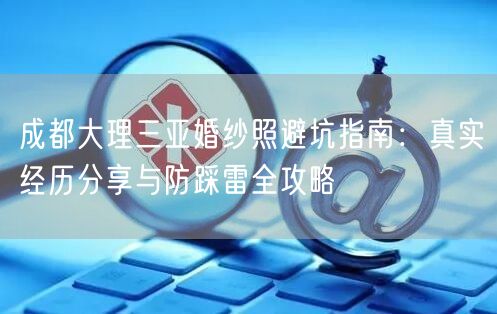成都大理三亚婚纱照避坑指南：真实经历分享与防踩雷全攻略