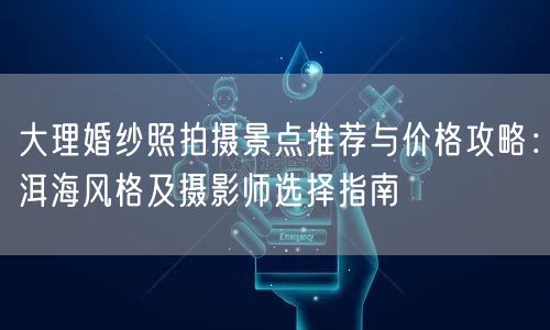 大理婚纱照拍摄景点推荐与价格攻略：洱海风格及摄影师选择指南