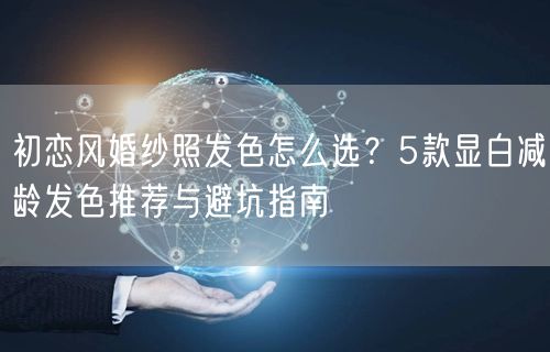 初恋风婚纱照发色怎么选？5款显白减龄发色推荐与避坑指南