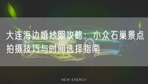 大连海边婚纱照攻略:小众石巢景点拍摄技巧与时间选择指南
