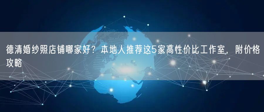 德清婚纱照店铺哪家好？本地人推荐这5家高性价比工作室，附价格攻略