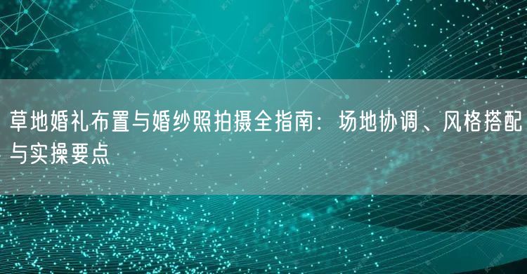 草地婚礼布置与婚纱照拍摄全指南：场地协调、风格搭配与实操要点