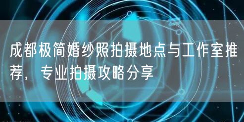 成都极简婚纱照拍摄地点与工作室推荐，专业拍摄攻略分享
