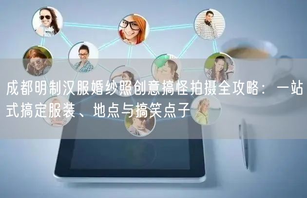 成都明制汉服婚纱照创意搞怪拍摄全攻略：一站式搞定服装、地点与搞笑点子