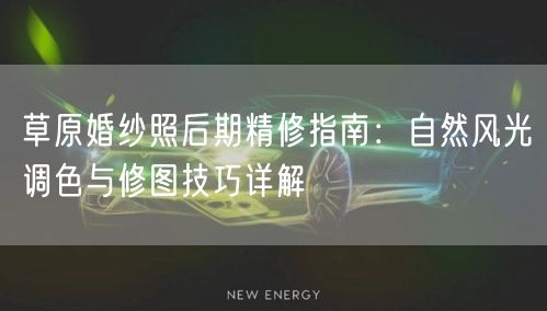 草原婚纱照后期精修指南：自然风光调色与修图技巧详解