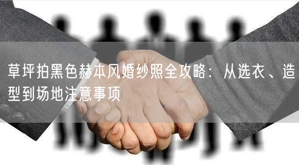 草坪拍黑色赫本风婚纱照全攻略：从选衣、造型到场地注意事项