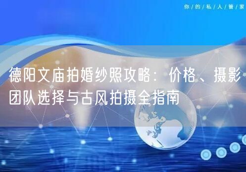 德阳文庙拍婚纱照攻略:价格、摄影团队选择与古风拍摄全指南