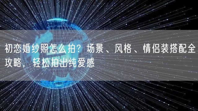 初恋婚纱照怎么拍？场景、风格、情侣装搭配全攻略，轻松拍出纯爱感