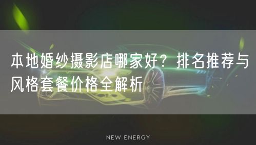 本地婚纱摄影店哪家好？排名推荐与风格套餐价格全解析