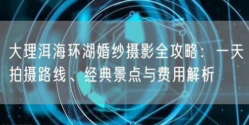 大理洱海环湖婚纱摄影全攻略：一天拍摄路线、经典景点与费用解析