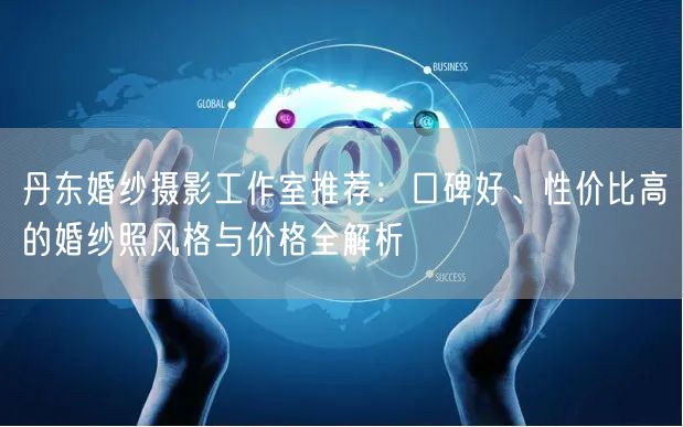 丹东婚纱摄影工作室推荐：口碑好、性价比高的婚纱照风格与价格全解析