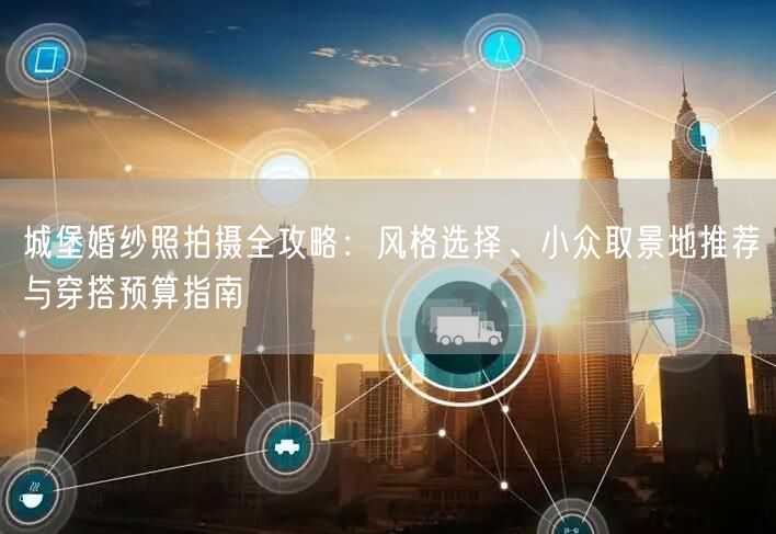 城堡婚纱照拍摄全攻略：风格选择、小众取景地推荐与穿搭预算指南