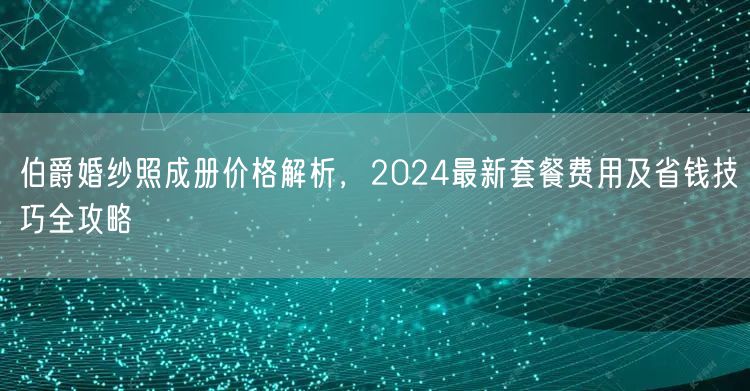 伯爵婚纱照成册价格解析，2024最新套餐费用及省钱技巧全攻略