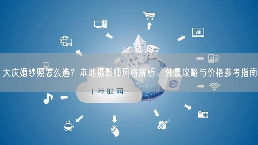 大庆婚纱照怎么选？本地摄影师风格解析、外景攻略与价格参考指南