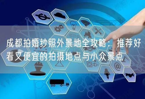 成都拍婚纱照外景地全攻略：推荐好看又便宜的拍摄地点与小众景点