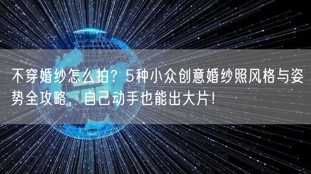 不穿婚纱怎么拍？5种小众创意婚纱照风格与姿势全攻略，自己动手也能出大片！
