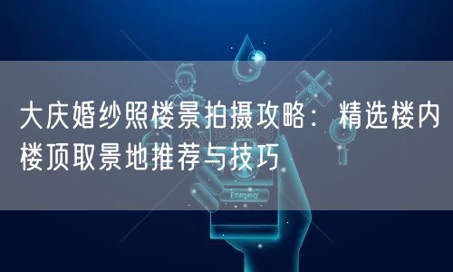大庆婚纱照楼景拍摄攻略：精选楼内楼顶取景地推荐与技巧