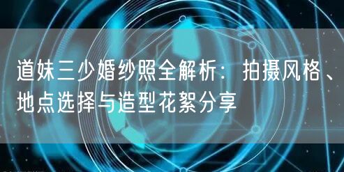 道妹三少婚纱照全解析:拍摄风格、地点选择与造型花絮分享