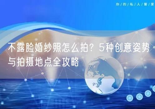 不露脸婚纱照怎么拍？5种创意姿势与拍摄地点全攻略