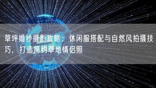 草坪婚纱摄影攻略：休闲服搭配与自然风拍摄技巧，打造简约草地情侣照