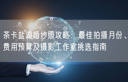 茶卡盐湖婚纱照攻略：最佳拍摄月份、费用预算及摄影工作室挑选指南