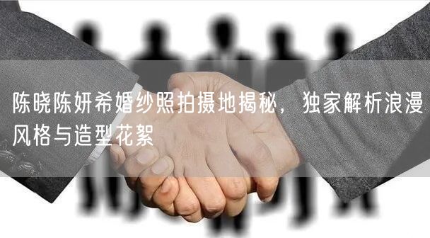 陈晓陈妍希婚纱照拍摄地揭秘，独家解析浪漫风格与造型花絮
