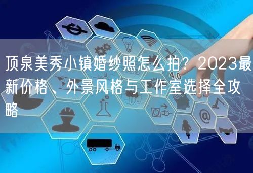 顶泉美秀小镇婚纱照怎么拍?2023最新价格、外景风格与工作室选择全攻略