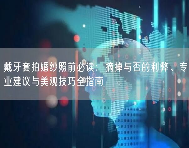 戴牙套拍婚纱照前必读：摘掉与否的利弊、专业建议与美观技巧全指南
