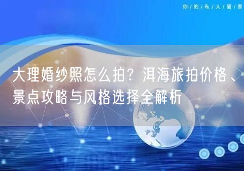 大理婚纱照怎么拍？洱海旅拍价格、景点攻略与风格选择全解析