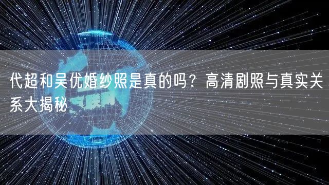 代超和吴优婚纱照是真的吗？高清剧照与真实关系大揭秘