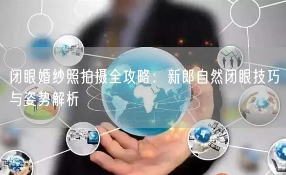 闭眼婚纱照拍摄全攻略：新郎自然闭眼技巧与姿势解析