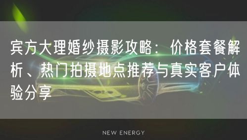 宾方大理婚纱摄影攻略：价格套餐解析、热门拍摄地点推荐与真实客户体验分享
