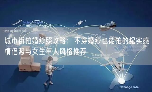 城市街拍婚纱照攻略：不穿婚纱也能拍的纪实感情侣照与女生单人风格推荐