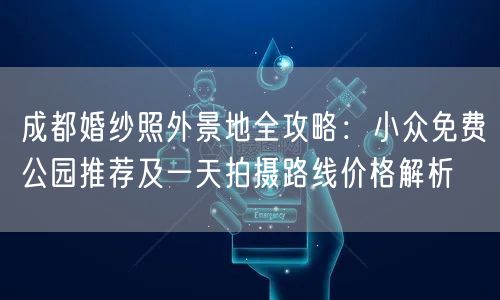 成都婚纱照外景地全攻略：小众免费公园推荐及一天拍摄路线价格解析