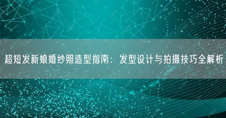 超短发新娘婚纱照造型指南：发型设计与拍摄技巧全解析