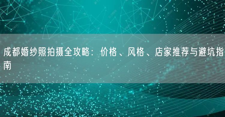 成都婚纱照拍摄全攻略：价格、风格、店家推荐与避坑指南