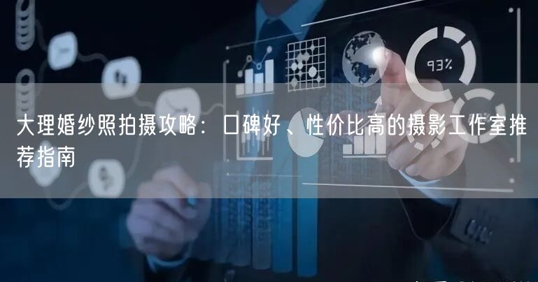 大理婚纱照拍摄攻略：口碑好、性价比高的摄影工作室推荐指南